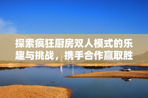 探索疯狂厨房双人模式的乐趣与挑战，携手合作赢取胜利