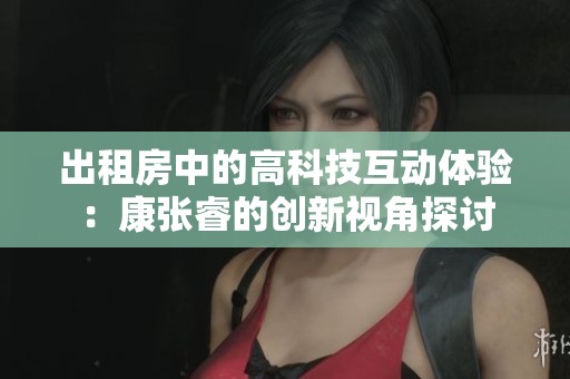 出租房中的高科技互动体验：康张睿的创新视角探讨