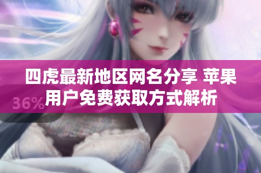 四虎最新地区网名分享 苹果用户免费获取方式解析