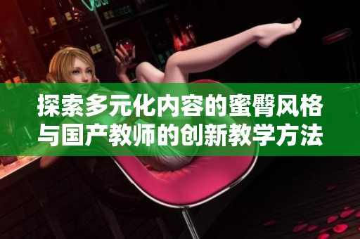 探索多元化内容的蜜臀风格与国产教师的创新教学方法