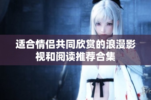 适合情侣共同欣赏的浪漫影视和阅读推荐合集