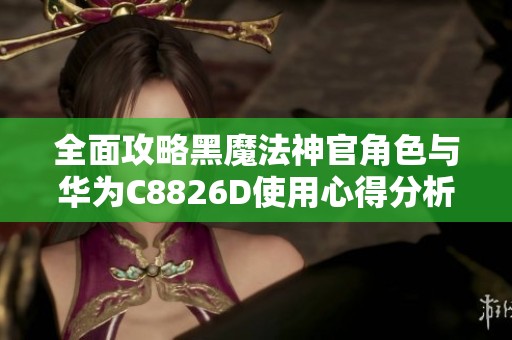 全面攻略黑魔法神官角色与华为C8826D使用心得分析