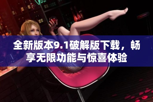 全新版本9.1破解版下载，畅享无限功能与惊喜体验