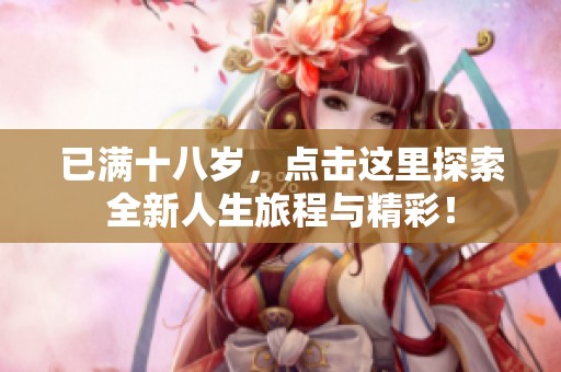 已满十八岁，点击这里探索全新人生旅程与精彩！
