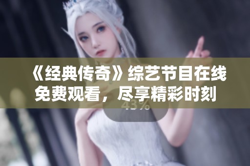 《经典传奇》综艺节目在线免费观看，尽享精彩时刻