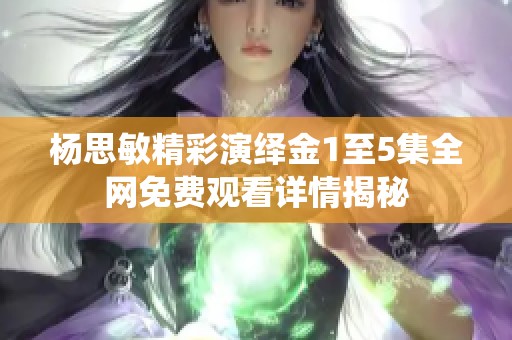 杨思敏精彩演绎金1至5集全网免费观看详情揭秘