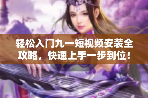 轻松入门九一短视频安装全攻略，快速上手一步到位！