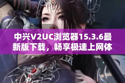 中兴V2UC浏览器15.3.6最新版下载，畅享极速上网体验