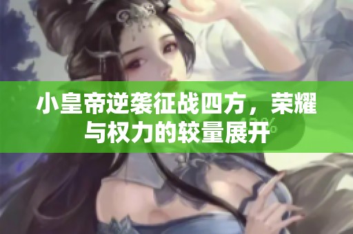 小皇帝逆袭征战四方，荣耀与权力的较量展开