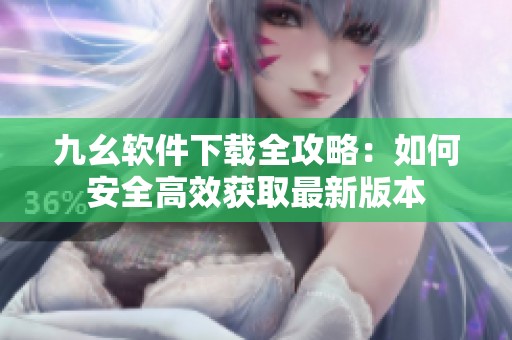 九幺软件下载全攻略：如何安全高效获取最新版本