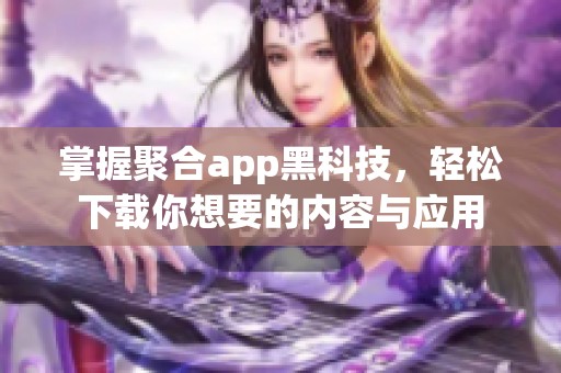 掌握聚合app黑科技，轻松下载你想要的内容与应用