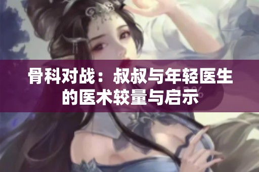 骨科对战：叔叔与年轻医生的医术较量与启示