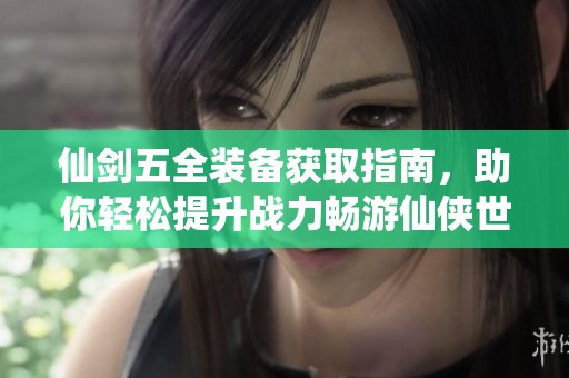 仙剑五全装备获取指南，助你轻松提升战力畅游仙侠世界