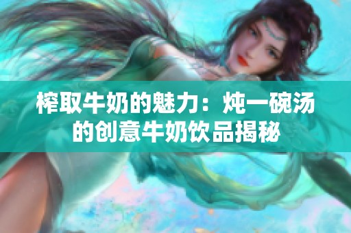 榨取牛奶的魅力：炖一碗汤的创意牛奶饮品揭秘