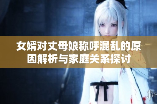 女婿对丈母娘称呼混乱的原因解析与家庭关系探讨