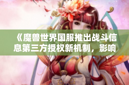 《魔兽世界国服推出战斗信息第三方授权新机制，影响W重的上传》
