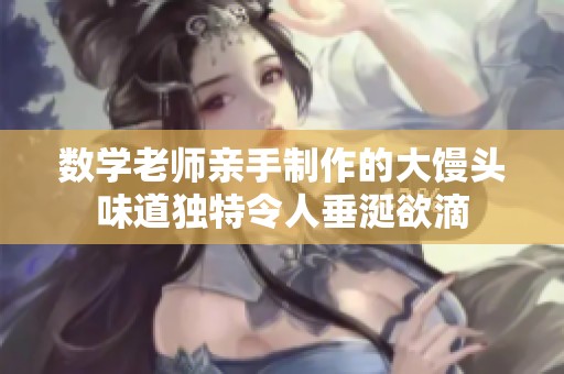 数学老师亲手制作的大馒头味道独特令人垂涎欲滴
