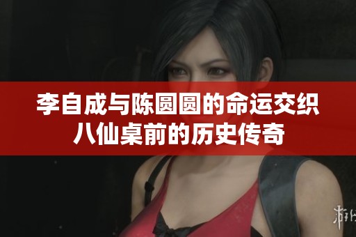 李自成与陈圆圆的命运交织八仙桌前的历史传奇