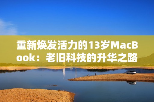 重新焕发活力的13岁MacBook：老旧科技的升华之路