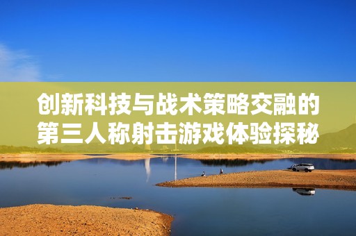 创新科技与战术策略交融的第三人称射击游戏体验探秘