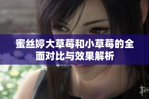 蜜丝婷大草莓和小草莓的全面对比与效果解析