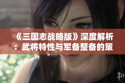 《三国志战略版》深度解析：武将特性与军备整备的策略优势