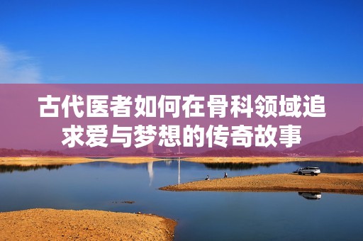 古代医者如何在骨科领域追求爱与梦想的传奇故事
