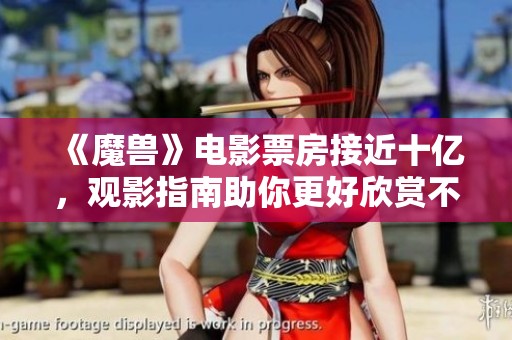 《魔兽》电影票房接近十亿，观影指南助你更好欣赏不剧透内容
