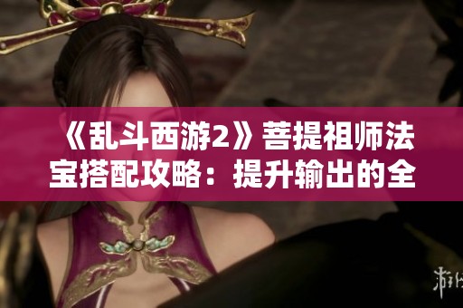 《乱斗西游2》菩提祖师法宝搭配攻略：提升输出的全新技巧