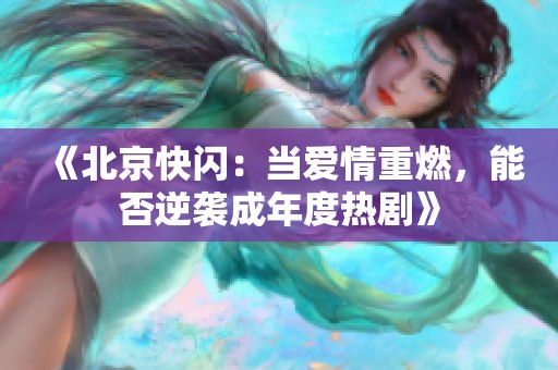 《北京快闪：当爱情重燃，能否逆袭成年度热剧》