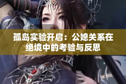 孤岛实验开启：公媳关系在绝境中的考验与反思