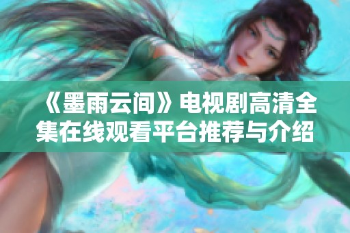 《墨雨云间》电视剧高清全集在线观看平台推荐与介绍