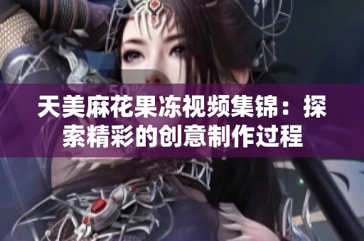 天美麻花果冻视频集锦：探索精彩的创意制作过程