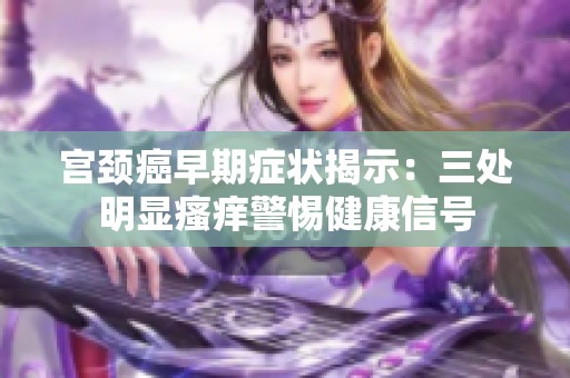 宫颈癌早期症状揭示：三处明显瘙痒警惕健康信号