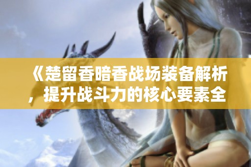 《楚留香暗香战场装备解析，提升战斗力的核心要素全解》