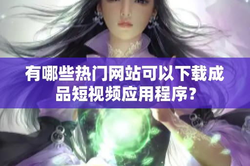 有哪些热门网站可以下载成品短视频应用程序？