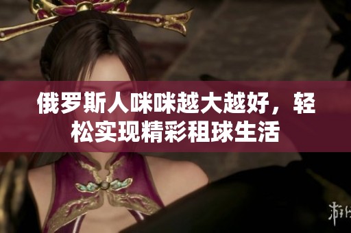 俄罗斯人咪咪越大越好，轻松实现精彩租球生活
