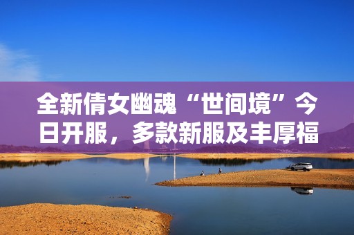 全新倩女幽魂“世间境”今日开服，多款新服及丰厚福利来袭