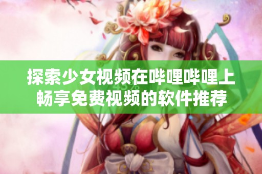 探索少女视频在哔哩哔哩上畅享免费视频的软件推荐