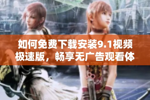 如何免费下载安装9.1视频极速版，畅享无广告观看体验