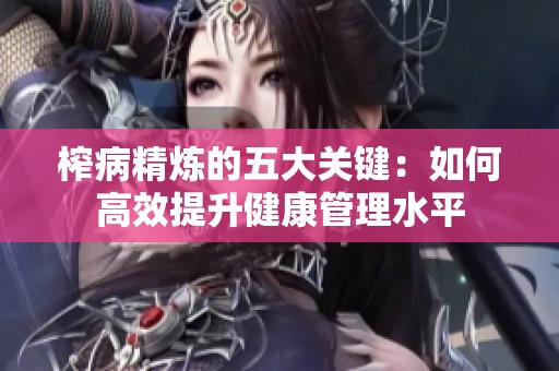 榨病精炼的五大关键：如何高效提升健康管理水平