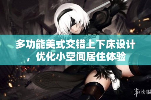 多功能美式交错上下床设计，优化小空间居住体验