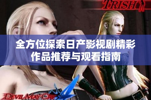 全方位探索日产影视剧精彩作品推荐与观看指南