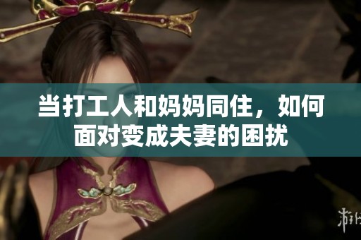 当打工人和妈妈同住，如何面对变成夫妻的困扰