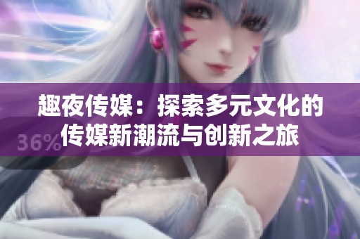 趣夜传媒：探索多元文化的传媒新潮流与创新之旅