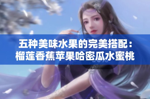 五种美味水果的完美搭配：榴莲香蕉苹果哈密瓜水蜜桃的诱惑