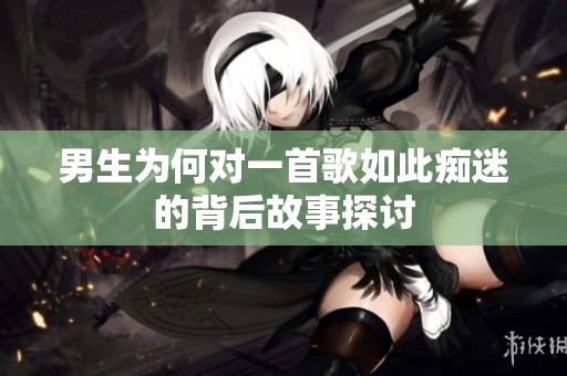 男生为何对一首歌如此痴迷的背后故事探讨