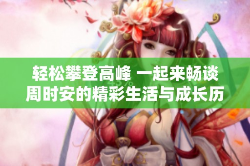 轻松攀登高峰 一起来畅谈周时安的精彩生活与成长历程