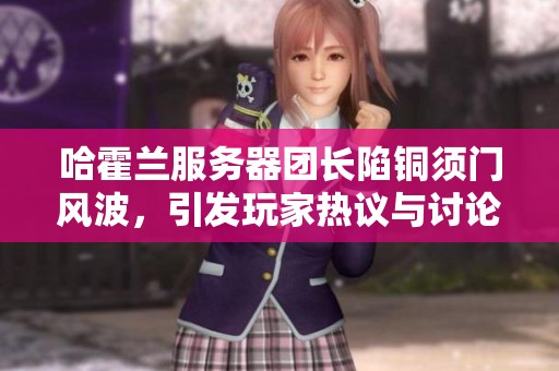 哈霍兰服务器团长陷铜须门风波，引发玩家热议与讨论