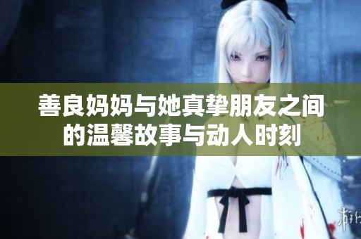 善良妈妈与她真挚朋友之间的温馨故事与动人时刻